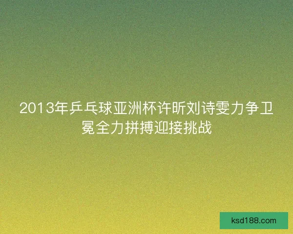2013年乒乓球亚洲杯许昕刘诗雯力争卫冕全力拼搏迎接挑战