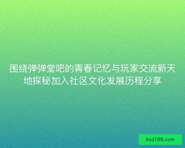 围绕弹弹堂吧的青春记忆与玩家交流新天地探秘加入社区文化发展历程分享