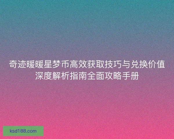 奇迹暖暖星梦币高效获取技巧与兑换价值深度解析指南全面攻略手册