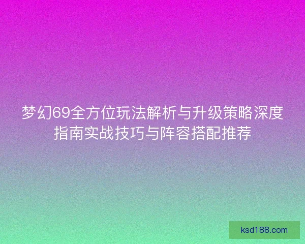 梦幻69全方位玩法解析与升级策略深度指南实战技巧与阵容搭配推荐