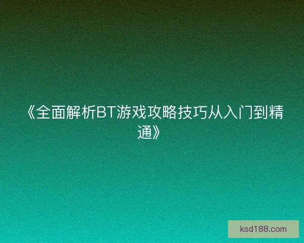 《全面解析BT游戏攻略技巧从入门到精通》 《全面解析BT游戏攻略技巧从入门到精通》