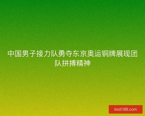 中国男子接力队勇夺东京奥运铜牌展现团队拼搏精神 中国男子接力队勇夺东京奥运铜牌展现团队拼搏精神