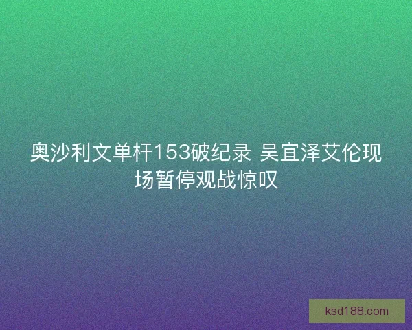 奥沙利文单杆153破纪录 吴宜泽艾伦现场暂停观战惊叹