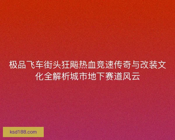 极品飞车街头狂飚热血竞速传奇与改装文化全解析城市地下赛道风云 极品飞车街头狂飚热血竞速传奇与改装文化全解析城市地下赛道风云
