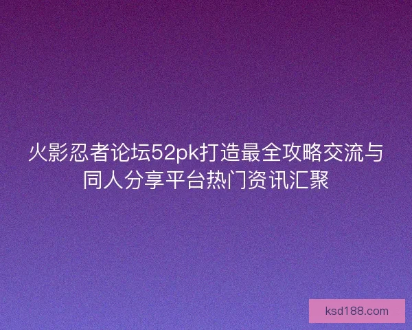 火影忍者论坛52pk打造最全攻略交流与同人分享平台热门资讯汇聚