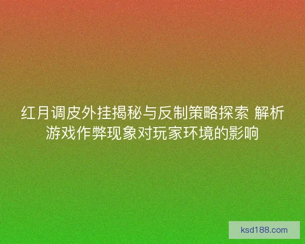 红月调皮外挂揭秘与反制策略探索 解析游戏作弊现象对玩家环境的影响