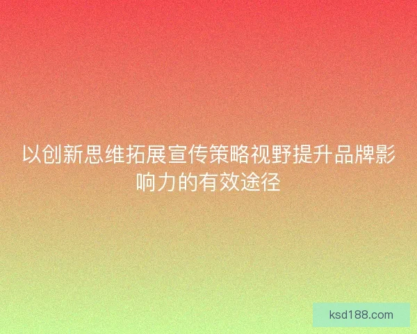 以创新思维拓展宣传策略视野提升品牌影响力的有效途径