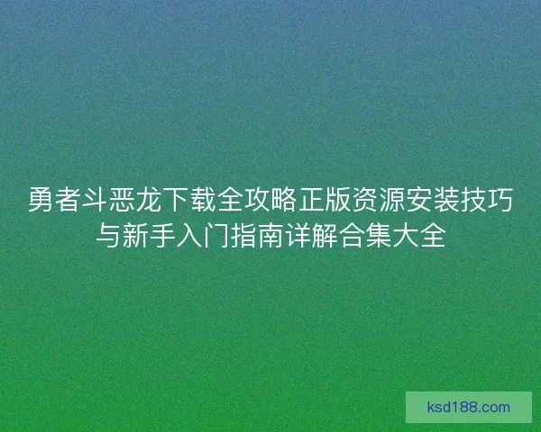 勇者斗恶龙下载全攻略正版资源安装技巧与新手入门指南详解合集大全