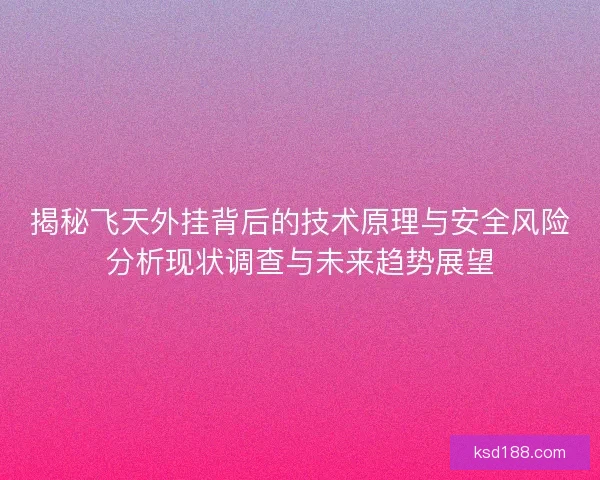 揭秘飞天外挂背后的技术原理与安全风险分析现状调查与未来趋势展望