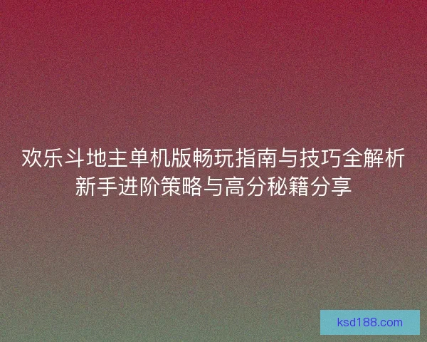 欢乐斗地主单机版畅玩指南与技巧全解析新手进阶策略与高分秘籍分享