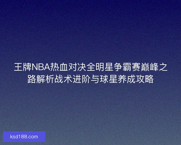 王牌NBA热血对决全明星争霸赛巅峰之路解析战术进阶与球星养成攻略