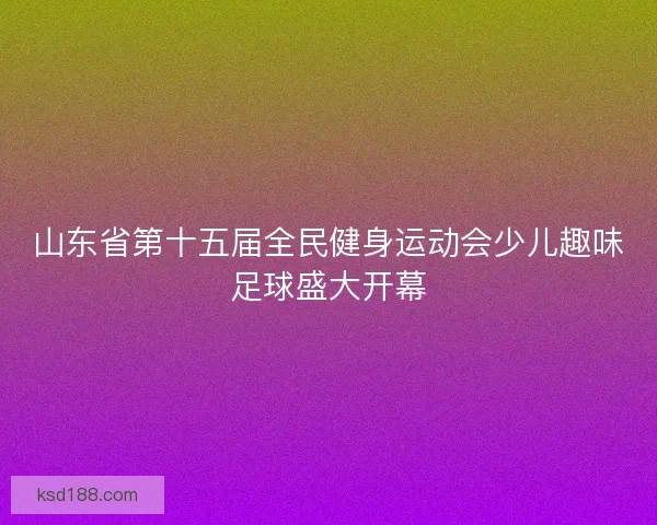 山东省第十五届全民健身运动会少儿趣味足球盛大开幕