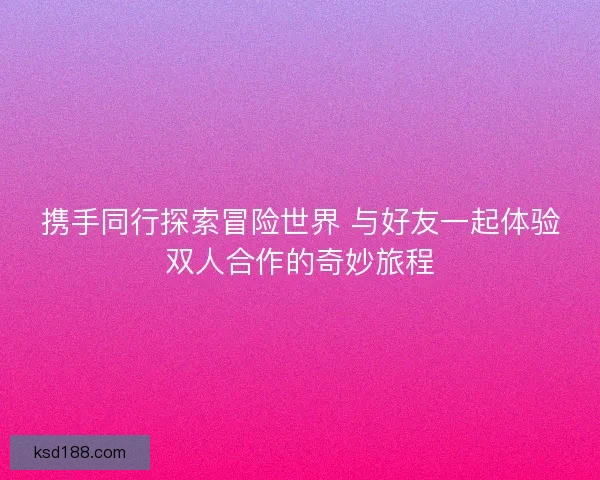 携手同行探索冒险世界 与好友一起体验双人合作的奇妙旅程