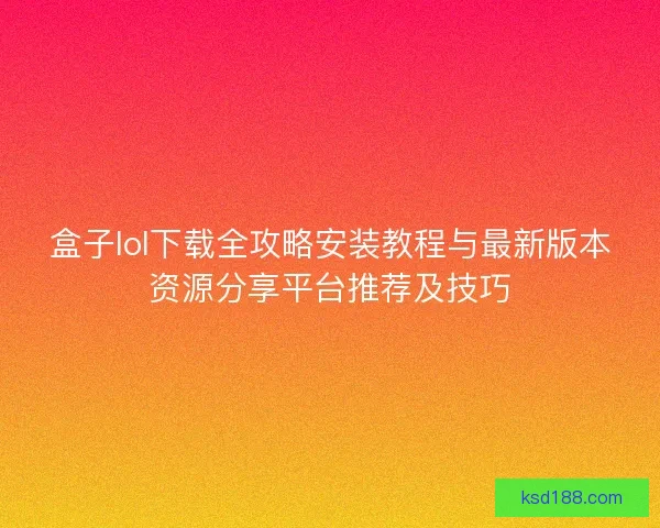 盒子lol下载全攻略安装教程与最新版本资源分享平台推荐及技巧