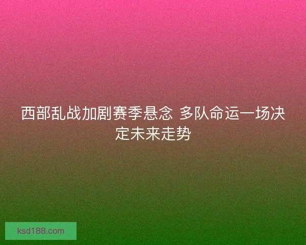 西部乱战加剧赛季悬念 多队命运一场决定未来走势