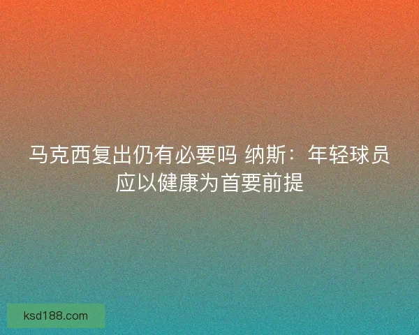 马克西复出仍有必要吗 纳斯:年轻球员应以健康为首要前提 马克西复出仍有必要吗 纳斯:年轻球员应以健康为首要前提