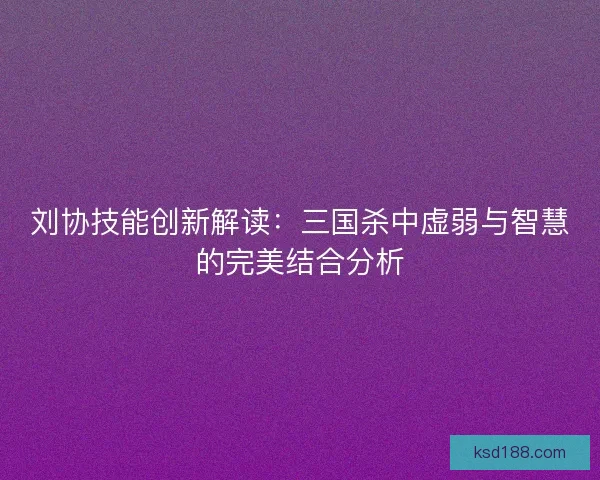 刘协技能创新解读:三国杀中虚弱与智慧的完美结合分析 刘协技能创新解读:三国杀中虚弱与智慧的完美结合分析