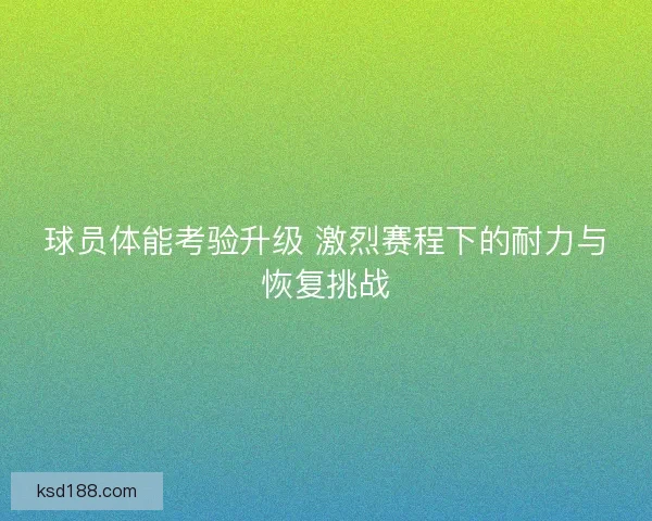 球员体能考验升级 激烈赛程下的耐力与恢复挑战