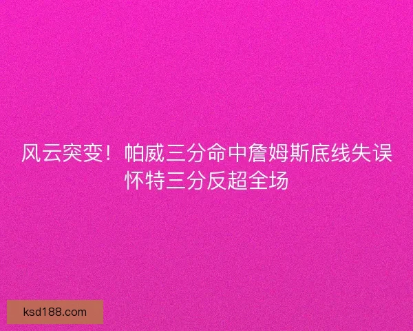 风云突变!帕威三分命中詹姆斯底线失误怀特三分反超全场 风云突变!帕威三分命中詹姆斯底线失误怀特三分反超全场