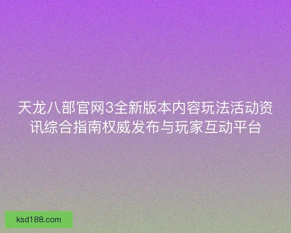 天龙八部官网3全新版本内容玩法活动资讯综合指南权威发布与玩家互动平台 天龙八部官网3全新版本内容玩法活动资讯综合指南权威发布与玩家互动平台