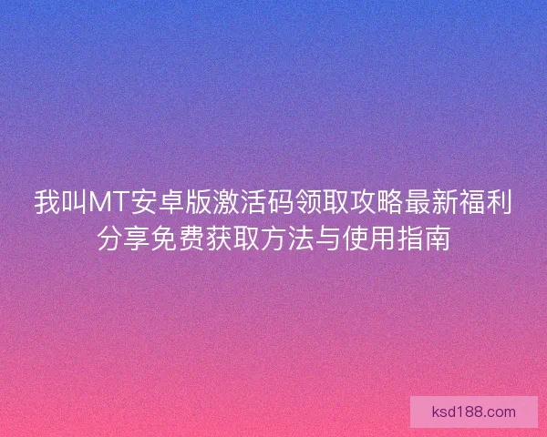 我叫MT安卓版激活码领取攻略最新福利分享免费获取方法与使用指南 我叫MT安卓版激活码领取攻略最新福利分享免费获取方法与使用指南