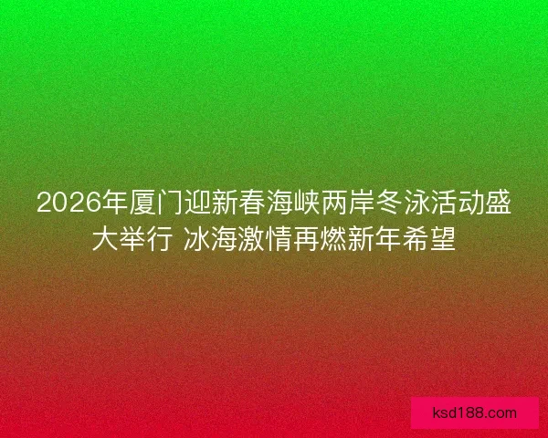 2026年厦门迎新春海峡两岸冬泳活动盛大举行 冰海激情再燃新年希望 2026年厦门迎新春海峡两岸冬泳活动盛大举行 冰海激情再燃新年希望