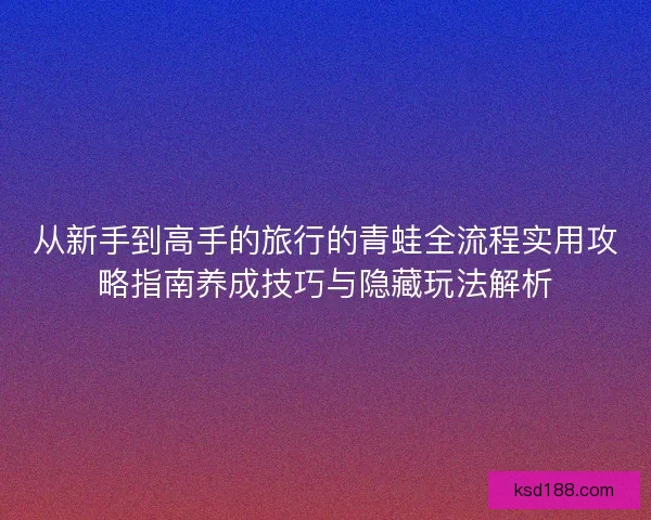 从新手到高手的旅行的青蛙全流程实用攻略指南养成技巧与隐藏玩法解析