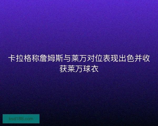 卡拉格称詹姆斯与莱万对位表现出色并收获莱万球衣
