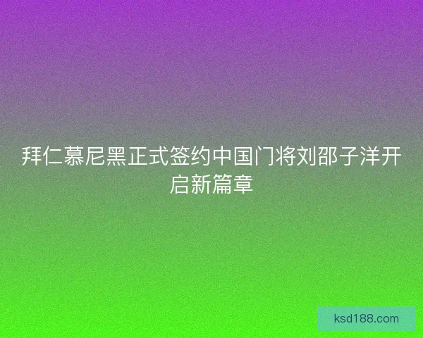 拜仁慕尼黑正式签约中国门将刘邵子洋开启新篇章