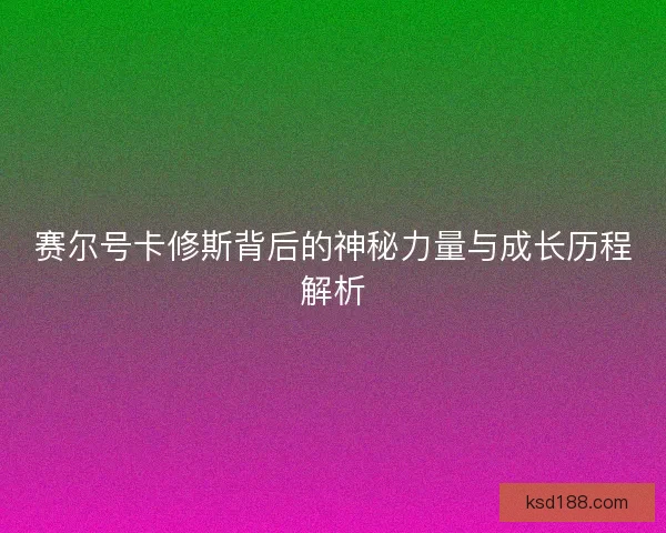 赛尔号卡修斯背后的神秘力量与成长历程解析