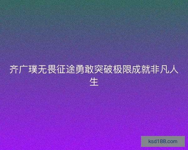 齐广璞无畏征途勇敢突破极限成就非凡人生
