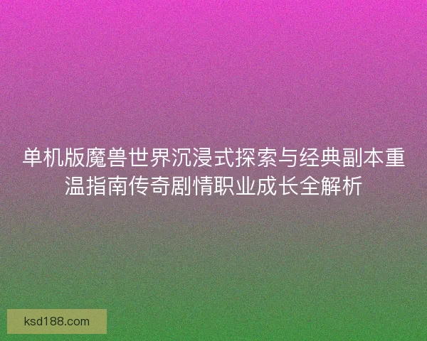 单机版魔兽世界沉浸式探索与经典副本重温指南传奇剧情职业成长全解析