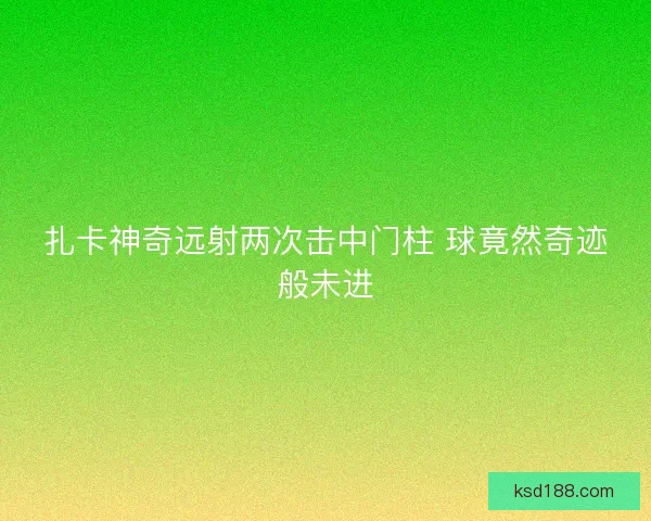 扎卡神奇远射两次击中门柱 球竟然奇迹般未进