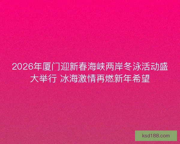 2026年厦门迎新春海峡两岸冬泳活动盛大举行 冰海激情再燃新年希望 2026年厦门迎新春海峡两岸冬泳活动盛大举行 冰海激情再燃新年希望