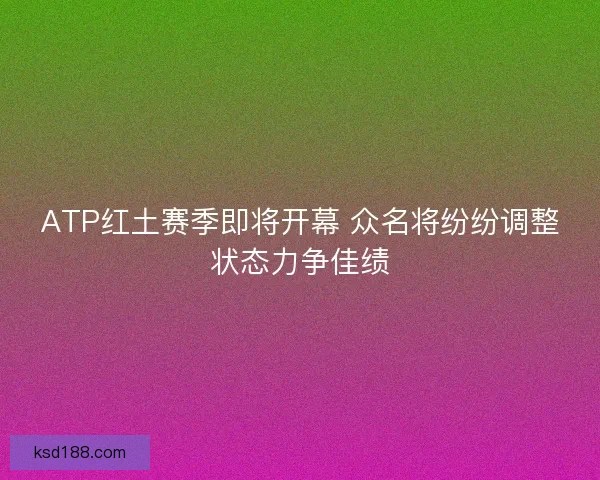 ATP红土赛季即将开幕 众名将纷纷调整状态力争佳绩