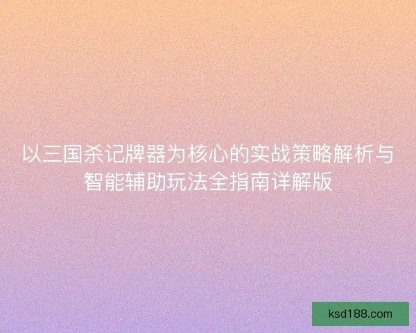 以三国杀记牌器为核心的实战策略解析与智能辅助玩法全指南详解版