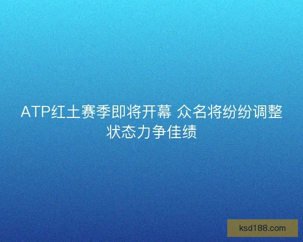 ATP红土赛季即将开幕 众名将纷纷调整状态力争佳绩 ATP红土赛季即将开幕 众名将纷纷调整状态力争佳绩
